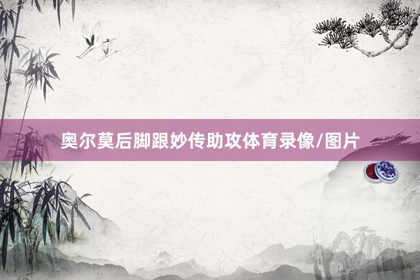 奥尔莫后脚跟妙传助攻体育录像/图片