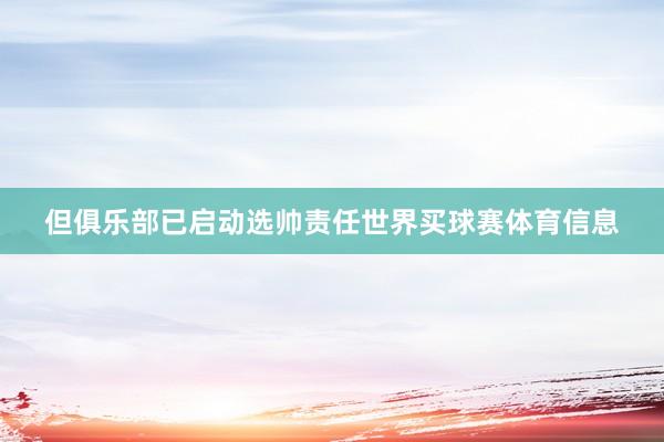 但俱乐部已启动选帅责任世界买球赛体育信息
