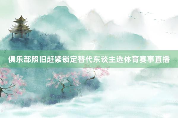 俱乐部照旧赶紧锁定替代东谈主选体育赛事直播