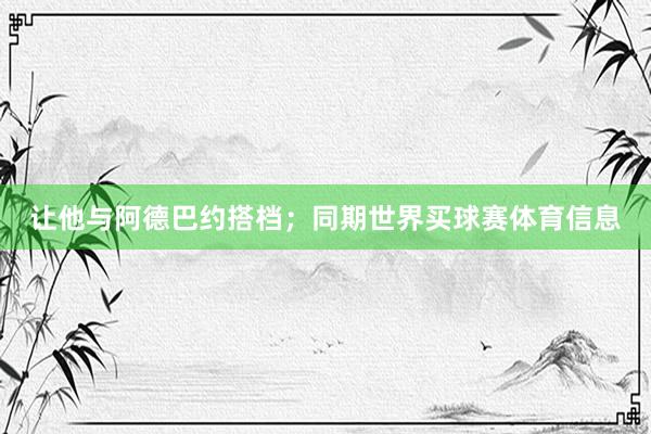 让他与阿德巴约搭档；同期世界买球赛体育信息