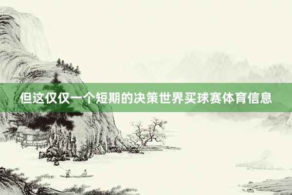 但这仅仅一个短期的决策世界买球赛体育信息