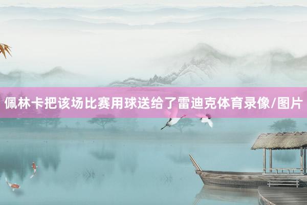 佩林卡把该场比赛用球送给了雷迪克体育录像/图片