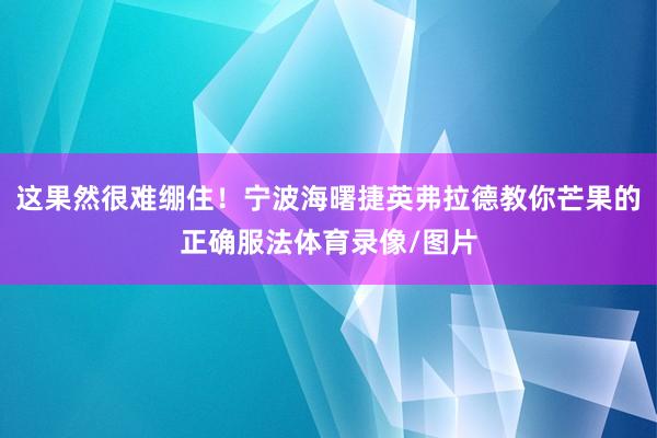 这果然很难绷住！宁波海曙捷英弗拉德教你芒果的正确服法体育录像/图片