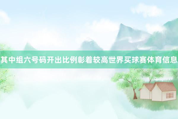 其中组六号码开出比例彰着较高世界买球赛体育信息