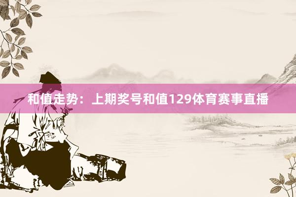 和值走势：　　上期奖号和值129体育赛事直播