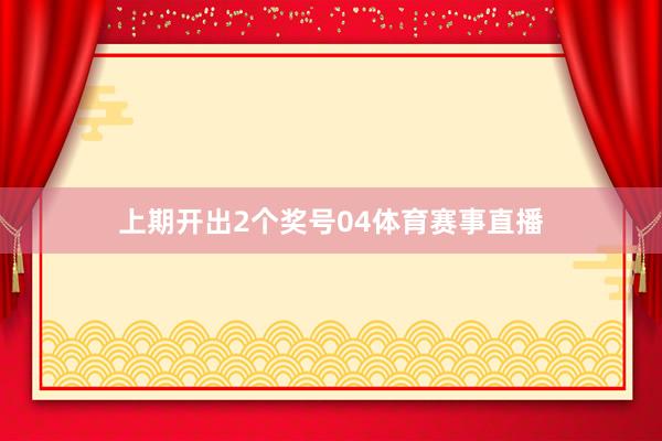 上期开出2个奖号04体育赛事直播