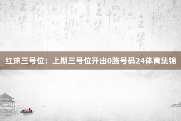 红球三号位：上期三号位开出0路号码24体育集锦