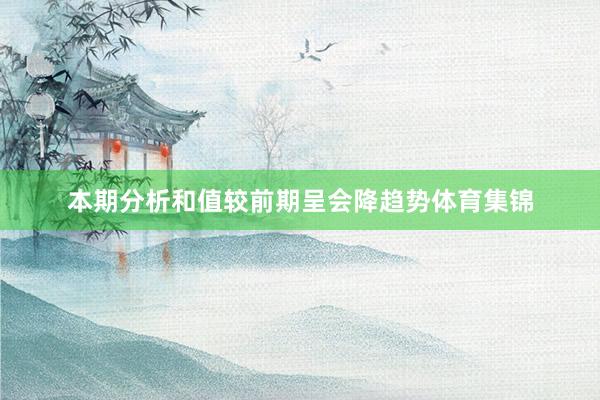 本期分析和值较前期呈会降趋势体育集锦