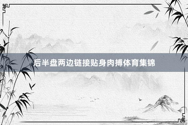 后半盘两边链接贴身肉搏体育集锦