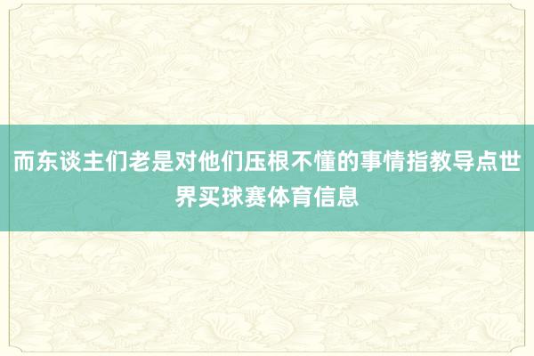而东谈主们老是对他们压根不懂的事情指教导点世界买球赛体育信息