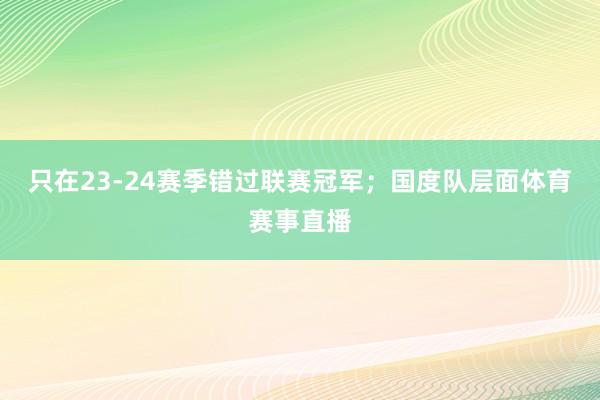 只在23-24赛季错过联赛冠军；国度队层面体育赛事直播