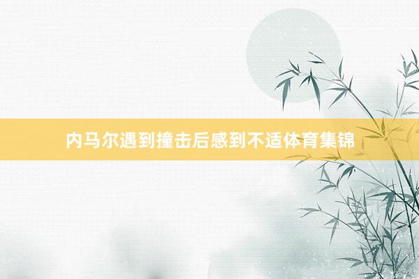 内马尔遇到撞击后感到不适体育集锦