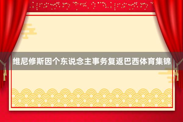 维尼修斯因个东说念主事务复返巴西体育集锦