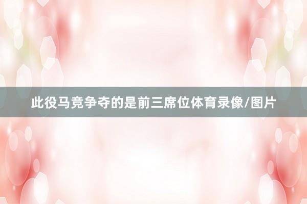 此役马竞争夺的是前三席位体育录像/图片
