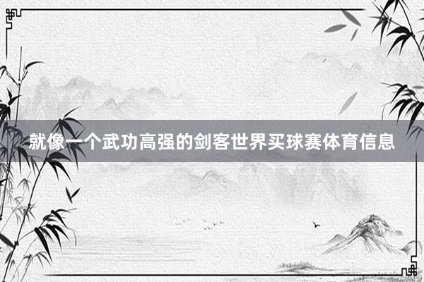 就像一个武功高强的剑客世界买球赛体育信息