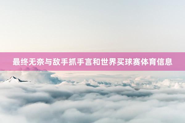 最终无奈与敌手抓手言和世界买球赛体育信息