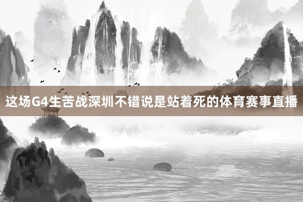 这场G4生苦战深圳不错说是站着死的体育赛事直播