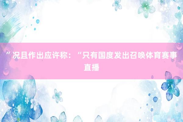 ”况且作出应许称：“只有国度发出召唤体育赛事直播