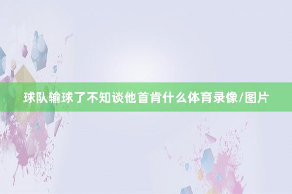 球队输球了不知谈他首肯什么体育录像/图片