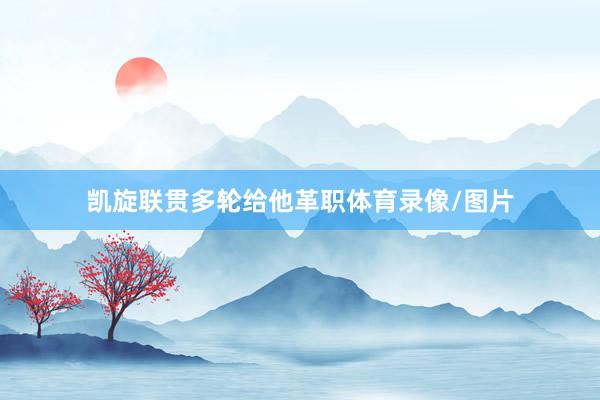 凯旋联贯多轮给他革职体育录像/图片