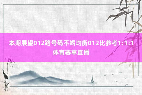 本期展望012路号码不竭均衡012比参考1:1:1体育赛事直播