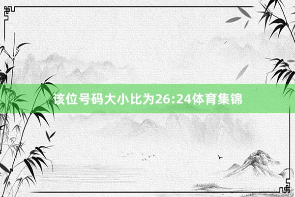 该位号码大小比为26:24体育集锦