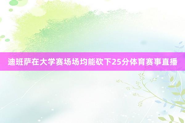 迪班萨在大学赛场场均能砍下25分体育赛事直播
