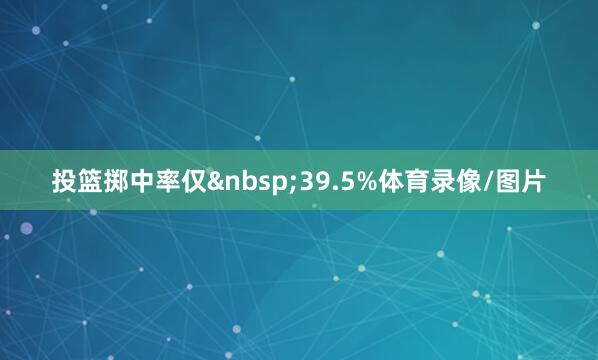 投篮掷中率仅&nbsp;39.5%体育录像/图片