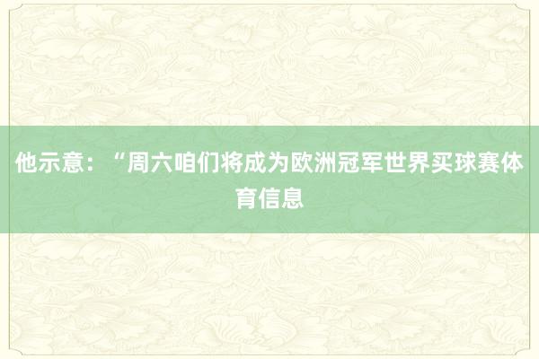他示意：“周六咱们将成为欧洲冠军世界买球赛体育信息