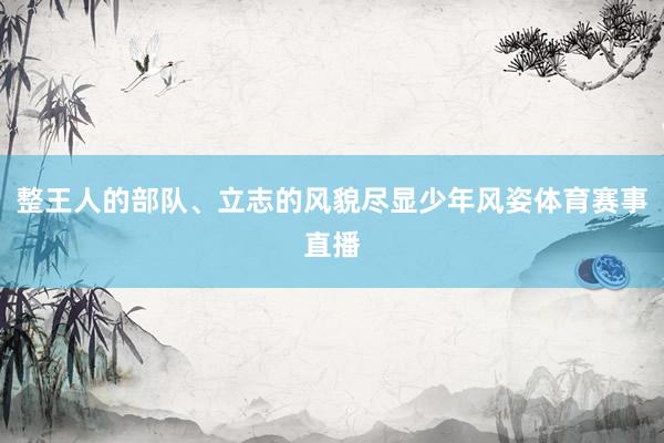 整王人的部队、立志的风貌尽显少年风姿体育赛事直播