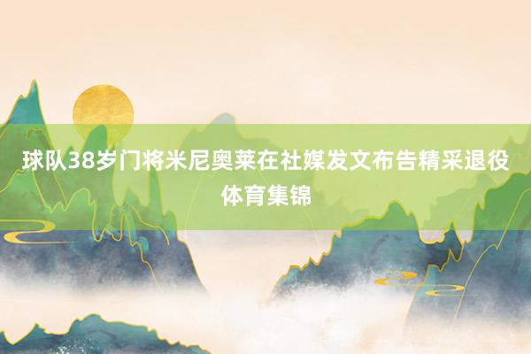 球队38岁门将米尼奥莱在社媒发文布告精采退役体育集锦