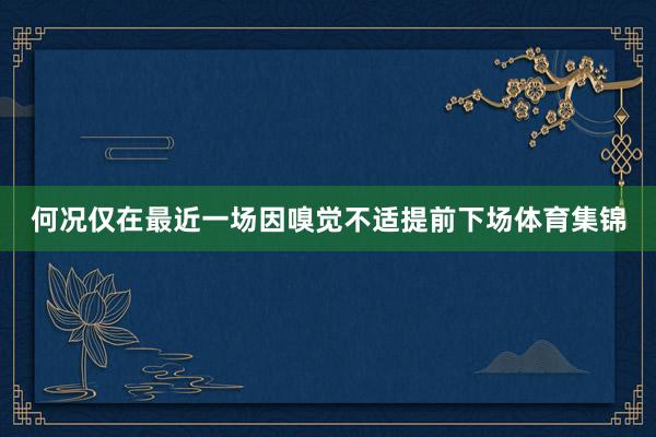 何况仅在最近一场因嗅觉不适提前下场体育集锦