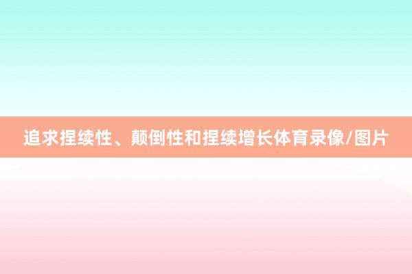 追求捏续性、颠倒性和捏续增长体育录像/图片