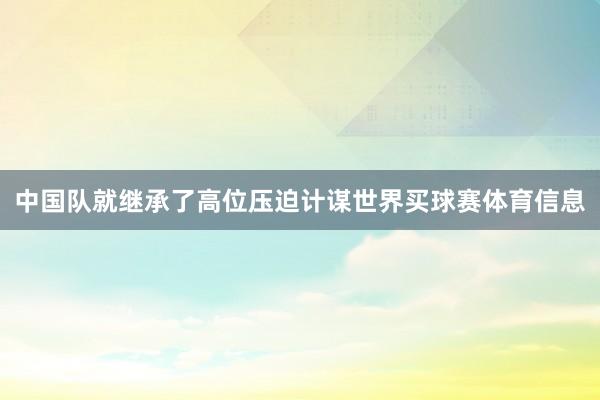 中国队就继承了高位压迫计谋世界买球赛体育信息