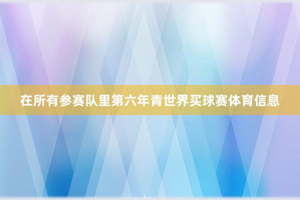 在所有参赛队里第六年青世界买球赛体育信息