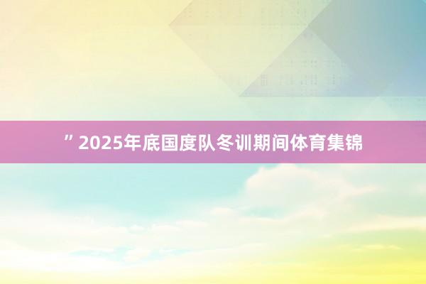 ”2025年底国度队冬训期间体育集锦
