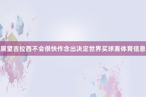 展望吉拉西不会很快作念出决定世界买球赛体育信息