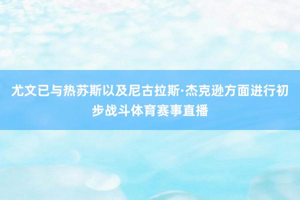 尤文已与热苏斯以及尼古拉斯·杰克逊方面进行初步战斗体育赛事直播