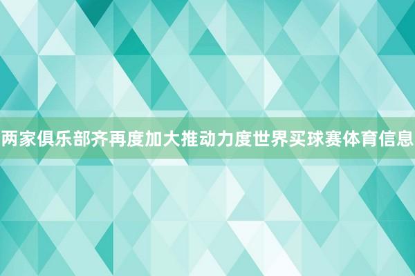 两家俱乐部齐再度加大推动力度世界买球赛体育信息