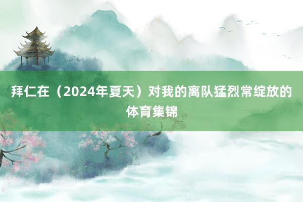 拜仁在（2024年夏天）对我的离队猛烈常绽放的体育集锦