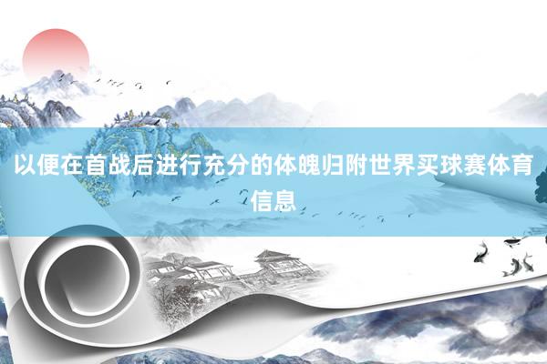 以便在首战后进行充分的体魄归附世界买球赛体育信息