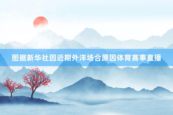 图据新华社因近期外洋场合原因体育赛事直播