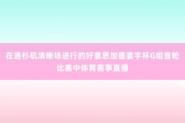 在洛杉矶清晰场进行的好意思加墨寰宇杯G组首轮比赛中体育赛事直播