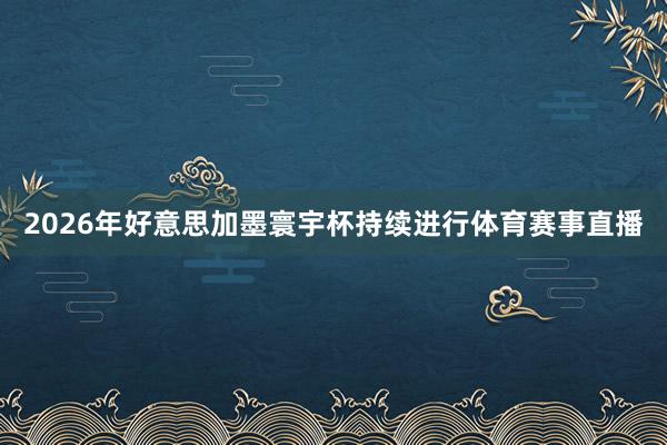 2026年好意思加墨寰宇杯持续进行体育赛事直播
