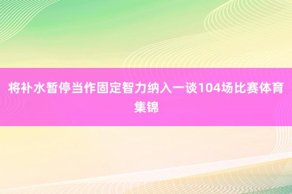 将补水暂停当作固定智力纳入一谈104场比赛体育集锦